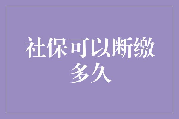 社保可以断缴多久