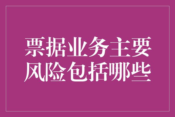 票据业务主要风险包括哪些