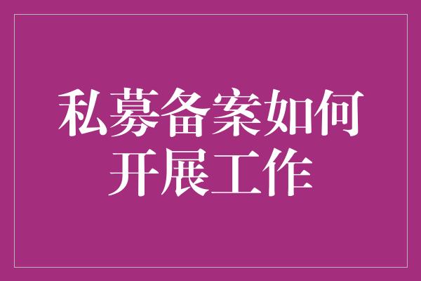 私募备案如何开展工作