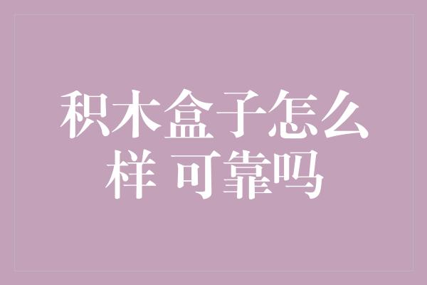 积木盒子怎么样 可靠吗