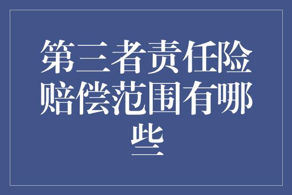 第三者责任险赔偿范围有哪些