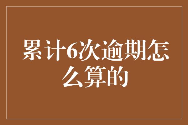 累计6次逾期怎么算的