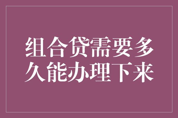 组合贷需要多久能办理下来