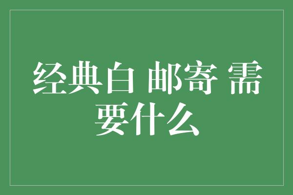 经典白 邮寄 需要什么