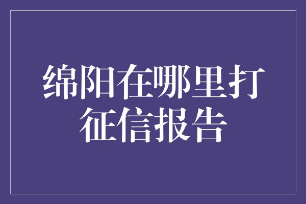 绵阳在哪里打征信报告