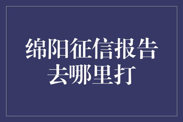 绵阳征信报告去哪里打