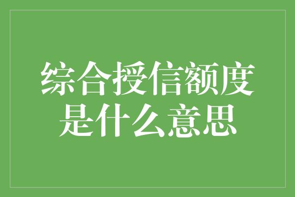 综合授信额度是什么意思