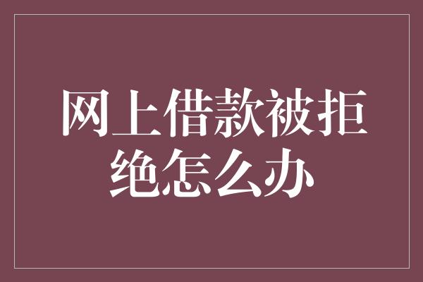 网上借款被拒绝怎么办