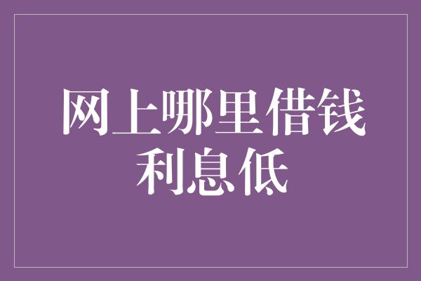 网上哪里借钱利息低