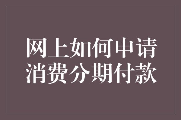 网上如何申请消费分期付款