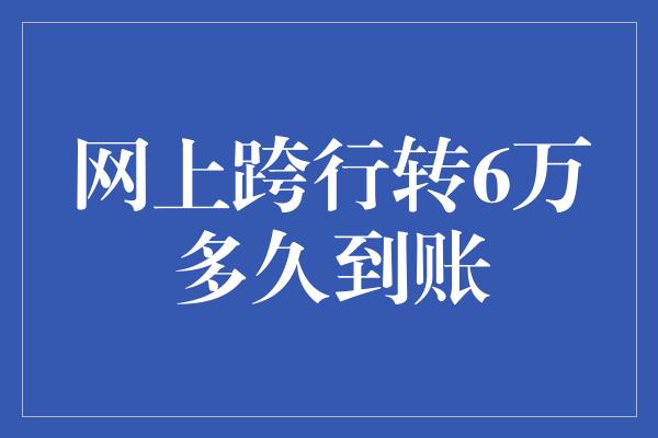 网上跨行转6万多久到账