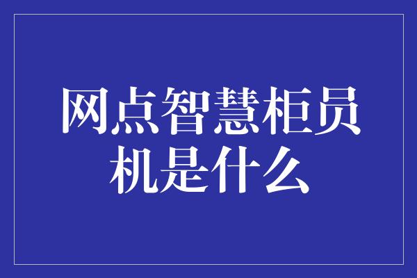 网点智慧柜员机是什么