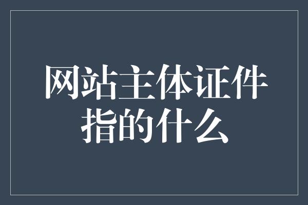 网站主体证件指的什么