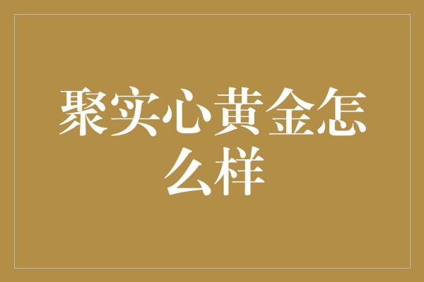 聚实心黄金怎么样