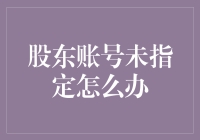 股东账号未指定怎么办：解决之道与建议