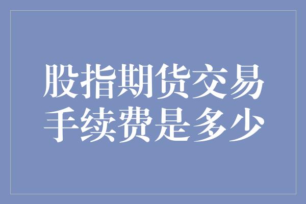 股指期货交易手续费是多少