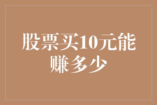 股票买10元能赚多少