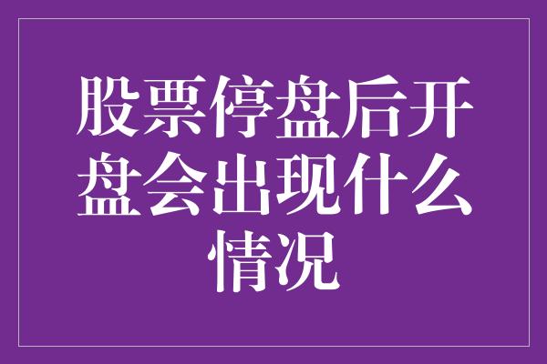 股票停盘后开盘会出现什么情况