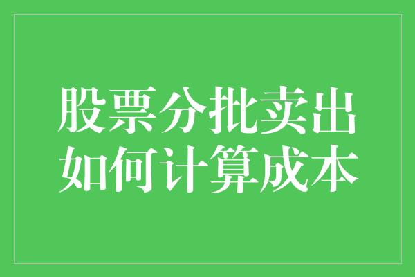 股票分批卖出如何计算成本