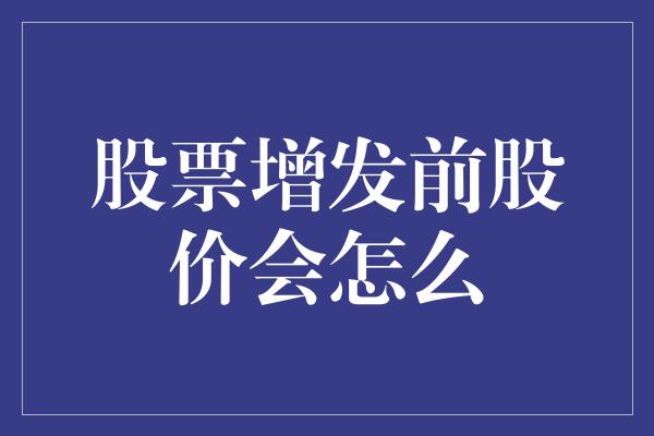 股票增发前股价会怎么