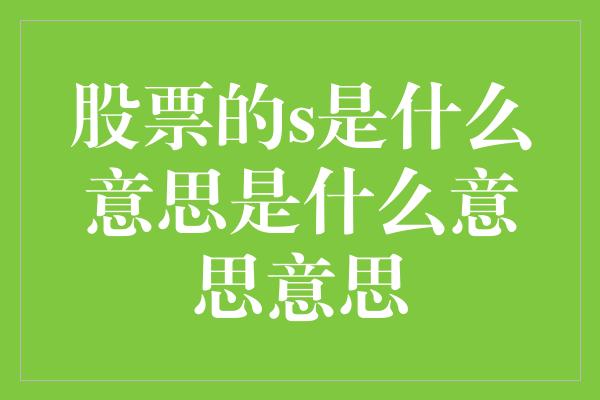 股票的s是什么意思是什么意思意思