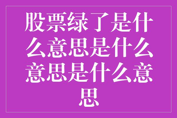 股票绿了是什么意思是什么意思是什么意思