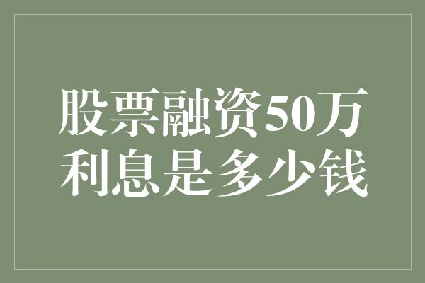 股票融资50万利息是多少钱