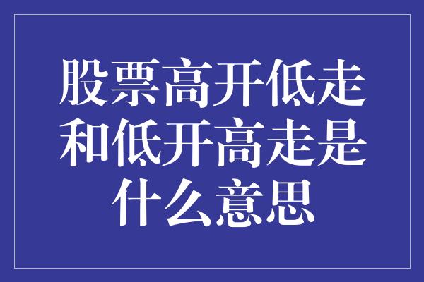 股票高开低走和低开高走是什么意思