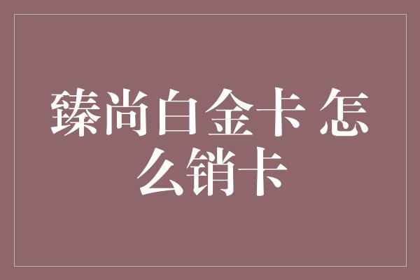 臻尚白金卡 怎么销卡