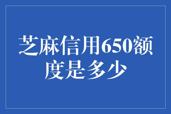 芝麻信用650额度是多少