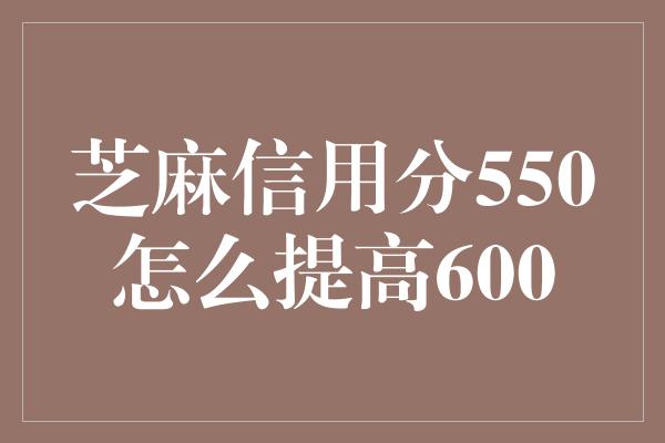 芝麻信用分550怎么提高600