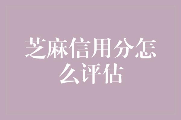 芝麻信用分怎么评估