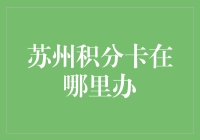 苏州积分卡办理指南：打造苏州市民专享福利卡