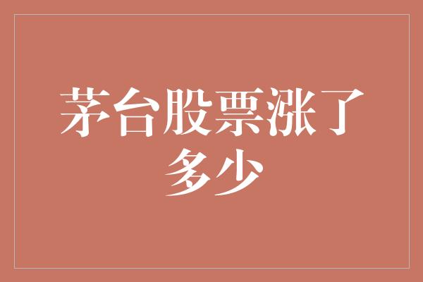 茅台股票涨了多少