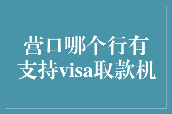 营口哪个行有支持visa取款机