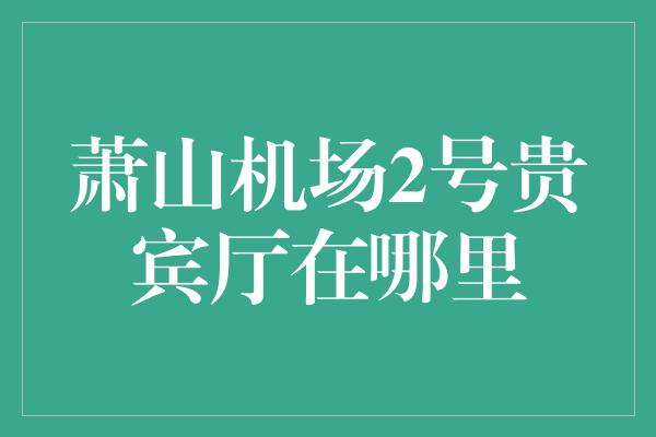 萧山机场2号贵宾厅在哪里