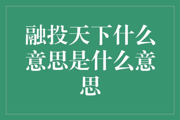 融投天下什么意思是什么意思