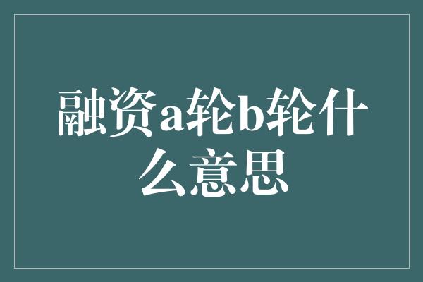 融资a轮b轮什么意思