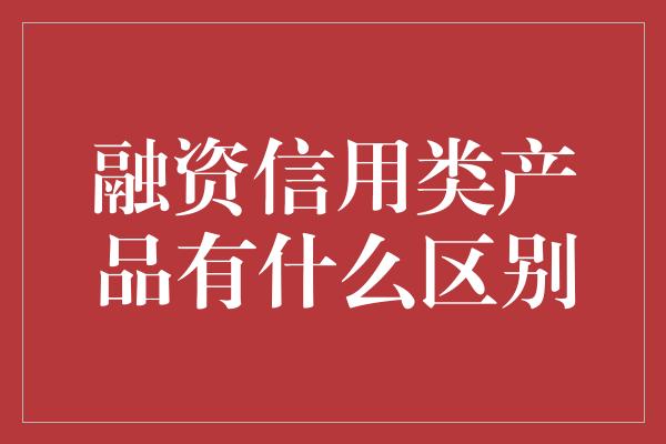 融资信用类产品有什么区别