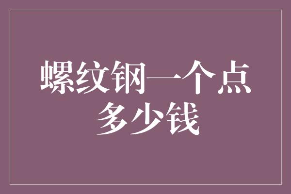 螺纹钢一个点多少钱