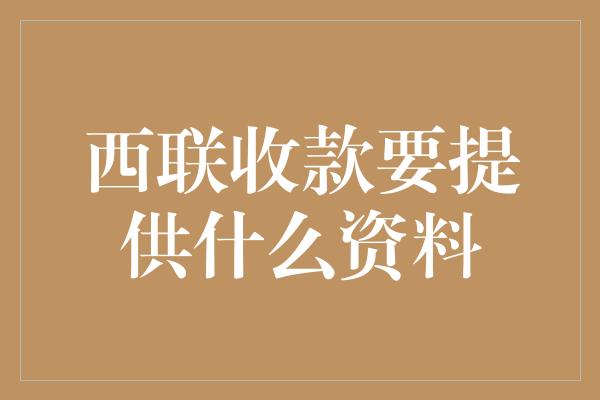 西联收款要提供什么资料