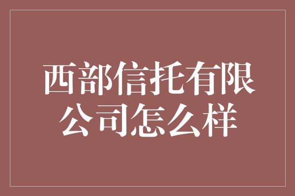 西部信托有限公司怎么样