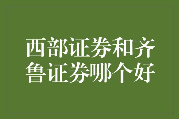 西部证券和齐鲁证券哪个好