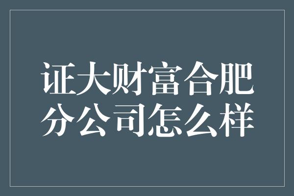 证大财富合肥分公司怎么样