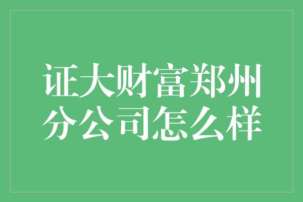 证大财富郑州分公司怎么样