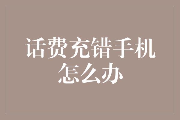 话费充错手机怎么办