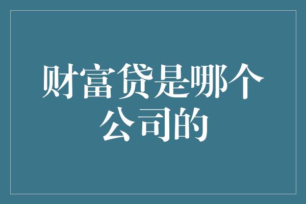 财富贷是哪个公司的