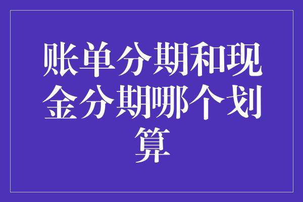 账单分期和现金分期哪个划算