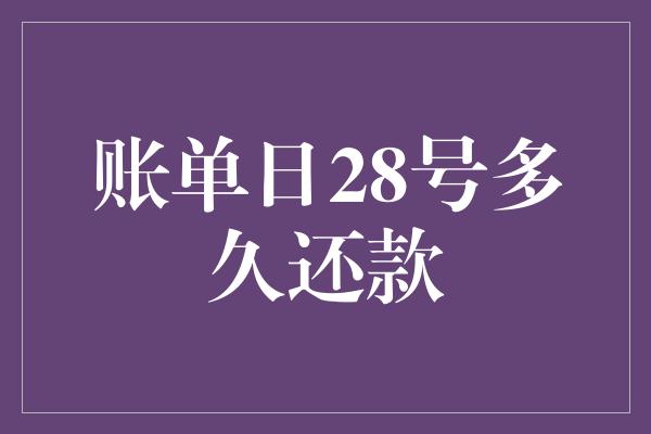 账单日28号多久还款