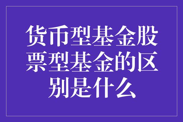 货币型基金股票型基金的区别是什么